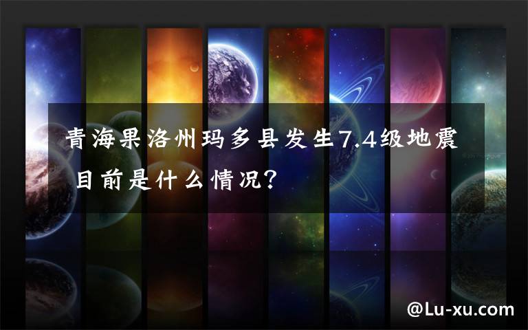 青海果洛州玛多县发生7.4级地震 目前是什么情况？文章配图