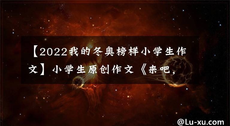 【2022我的冬奥榜样小学生作文】小学生原创作文《来吧，冬奥会》，写得很好，很及时。文章配图