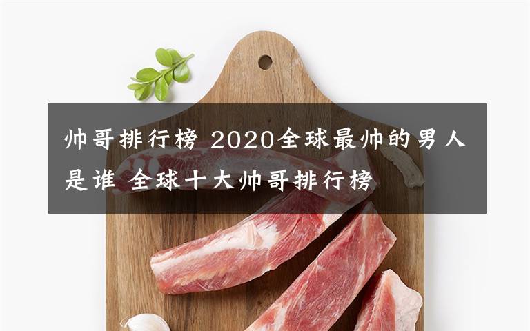 帅哥排行榜 2020全球最帅的男人是谁 全球十大帅哥排行榜