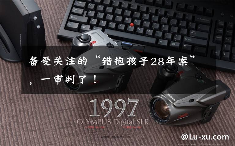 备受关注的“错抱孩子28年案”，一审判了！