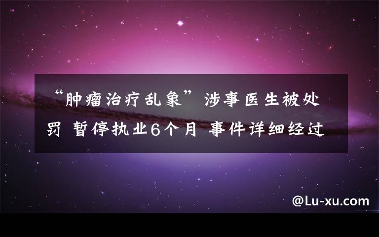 “肿瘤治疗乱象”涉事医生被处罚 暂停执业6个月 事件详细经过！