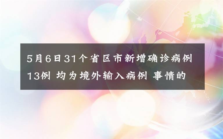 5月6日31个省区市新增确诊病例13例 均为境外输入病例 事情的详情始末是怎么样了！