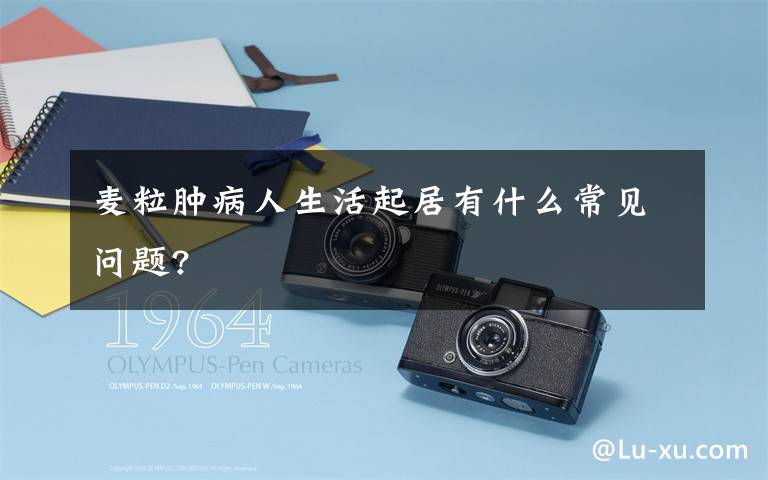 麦粒肿病人生活起居有什么常见问题?文章配图