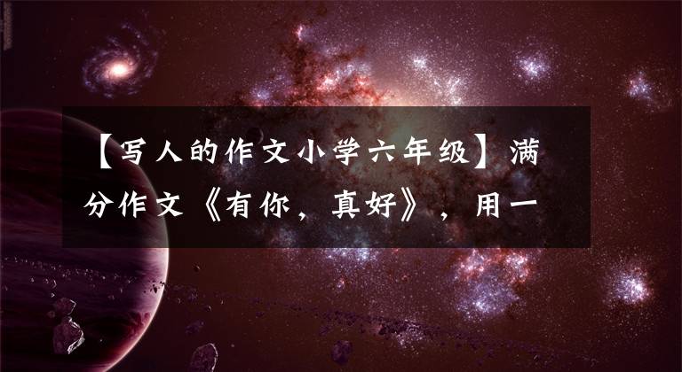 【写人的作文小学六年级】满分作文《有你，真好》，用一个巧妙的想法赢得了无数次胜利文章配图