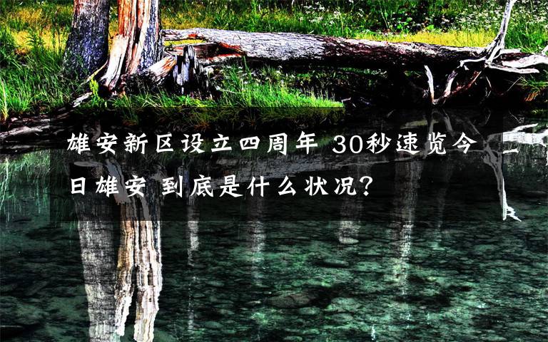 雄安新区设立四周年 30秒速览今日雄安 到底是什么状况？