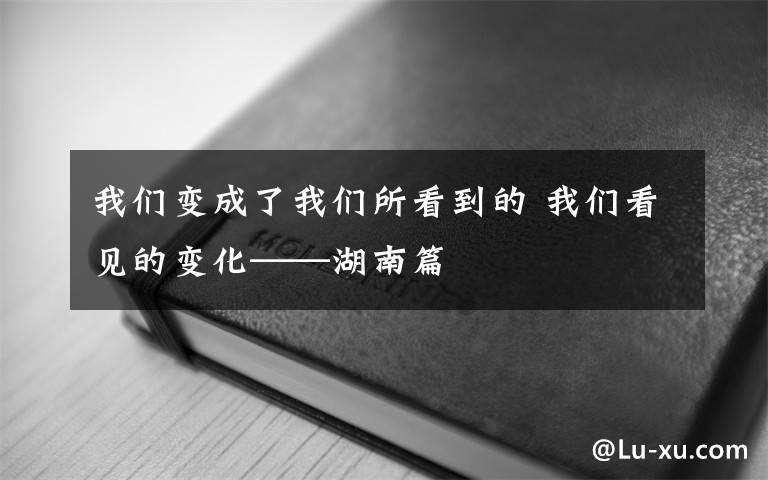 我们变成了我们所看到的 我们看见的变化——湖南篇