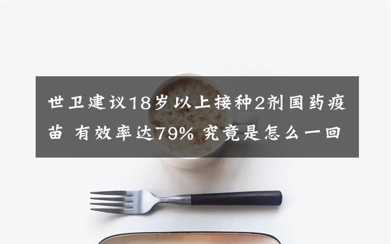 世卫建议18岁以上接种2剂国药疫苗 有效率达79% 究竟是怎么一回事?