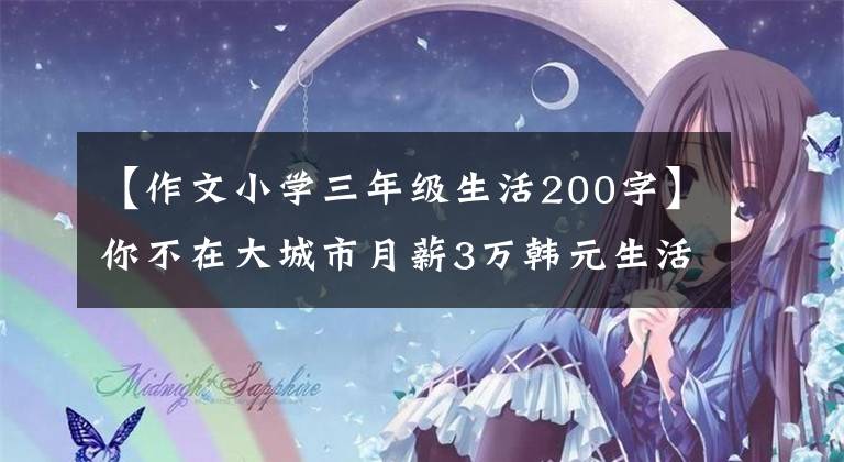 【作文小学三年级生活200字】你不在大城市月薪3万韩元生活，我在小城市月薪3千韩元生活得很滋润