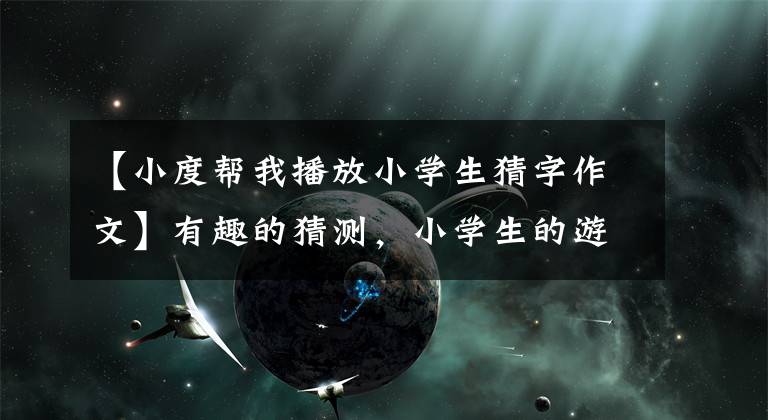 【小度帮我播放小学生猜字作文】有趣的猜测，小学生的游戏，为难无数大学生！有多少人都能对抗？文章配图