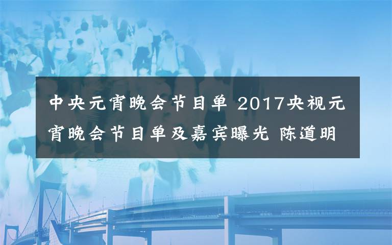 中央元宵晚会节目单 2017央视元宵晚会节目单及嘉宾曝光 陈道明吴秀波王菲大牌云集