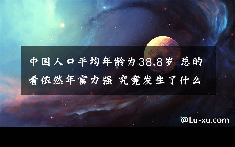 中国人口平均年龄为38.8岁 总的看依然年富力强 究竟发生了什么?