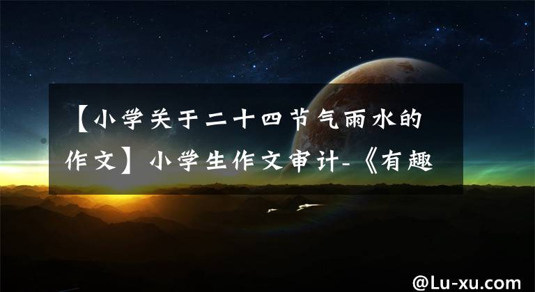【小学关于二十四节气雨水的作文】小学生作文审计-《有趣的一天》 《趣事》 《在天晴了的时候》文章配图