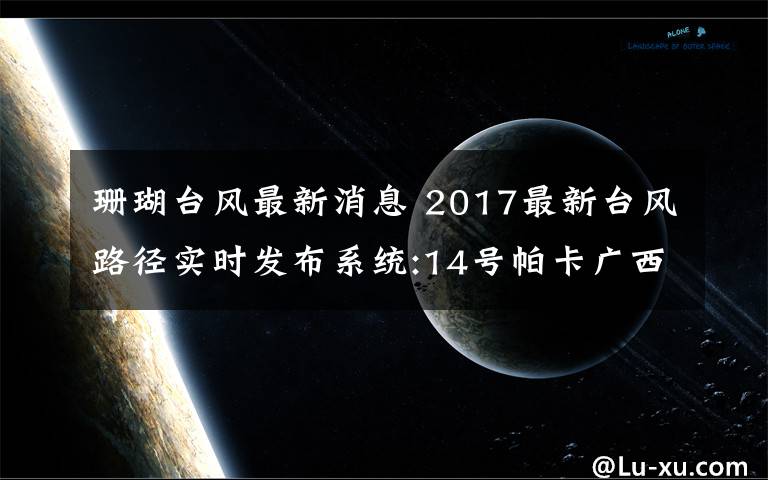 珊瑚台风最新消息 2017最新台风路径实时发布系统:14号帕卡广西减弱 15号珊瑚生成