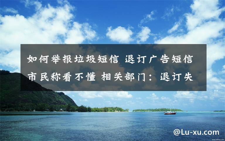 如何举报垃圾短信 退订广告短信市民称看不懂 相关部门：退订失败可举报