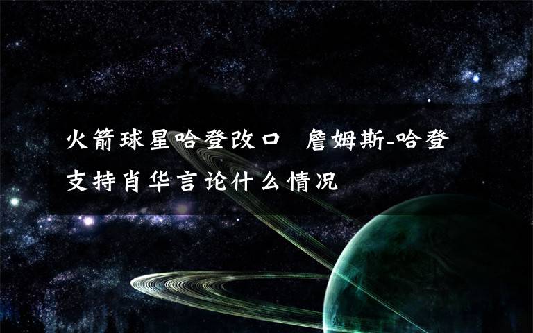 火箭球星哈登改口  詹姆斯-哈登支持肖华言论什么情况