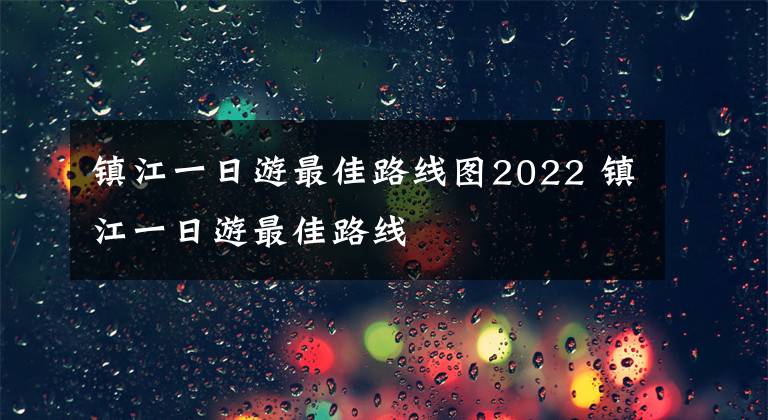 镇江一日游最佳路线图2022 镇江一日游最佳路线文章配图