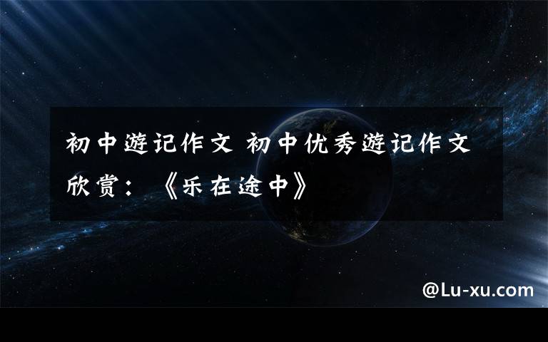 初中游记作文 初中优秀游记作文欣赏：《乐在途中》