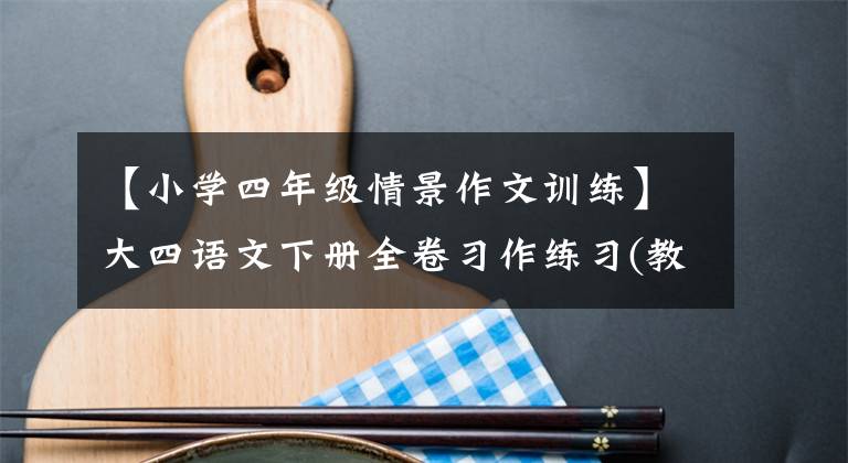 【小学四年级情景作文训练】大四语文下册全卷习作练习(教科书习作、赝品、速写、重写)文章配图