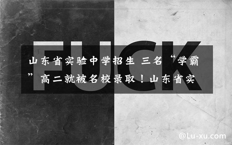 山东省实验中学招生 三名“学霸”高二就被名校录取！山东省实验中学仨学生考入中科大创新试点班