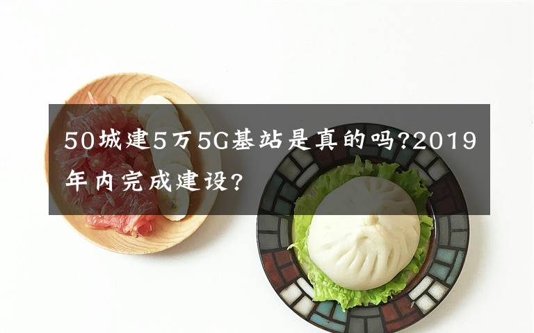 50城建5万5G基站是真的吗?2019年内完成建设?