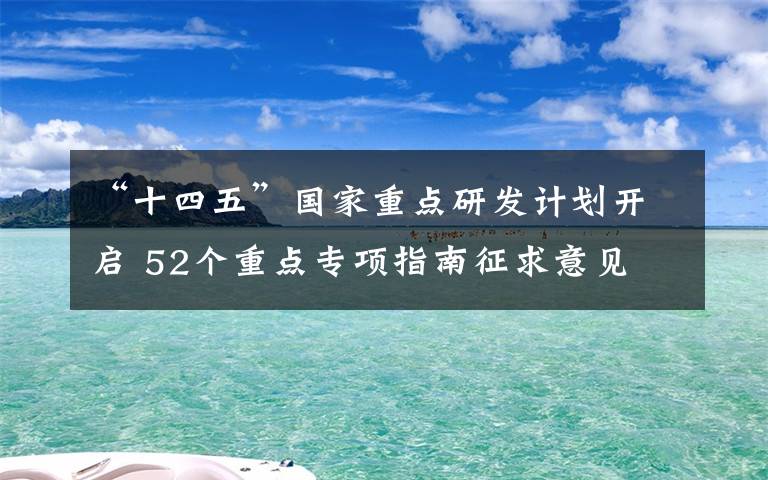 “十四五”国家重点研发计划开启 52个重点专项指南征求意见 登上网络热搜了！