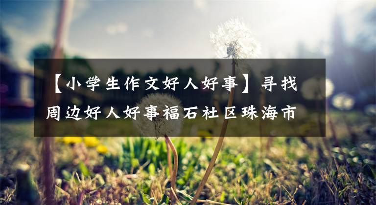 【小学生作文好人好事】寻找周边好人好事福石社区珠海市举行首次明德故事会。文章配图