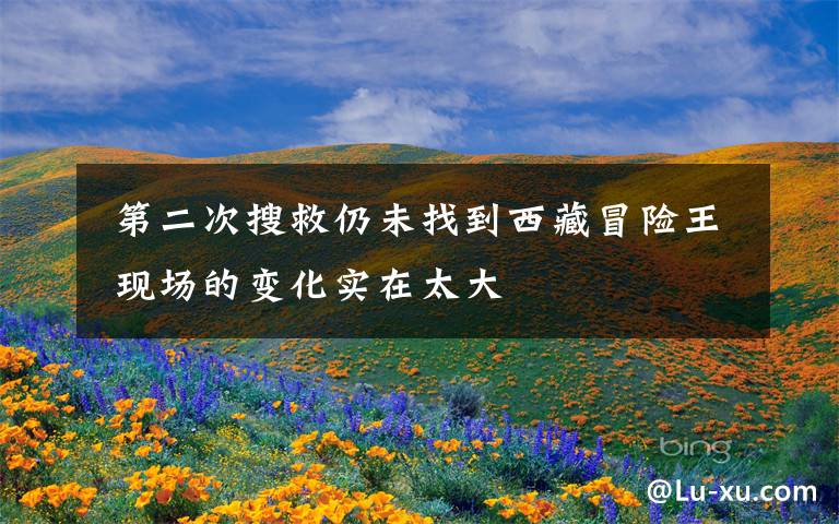  第二次搜救仍未找到西藏冒险王 现场的变化实在太大文章配图