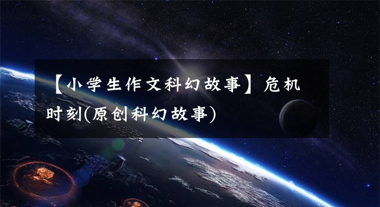 【小学生作文科幻故事】危机时刻(原创科幻故事)文章配图