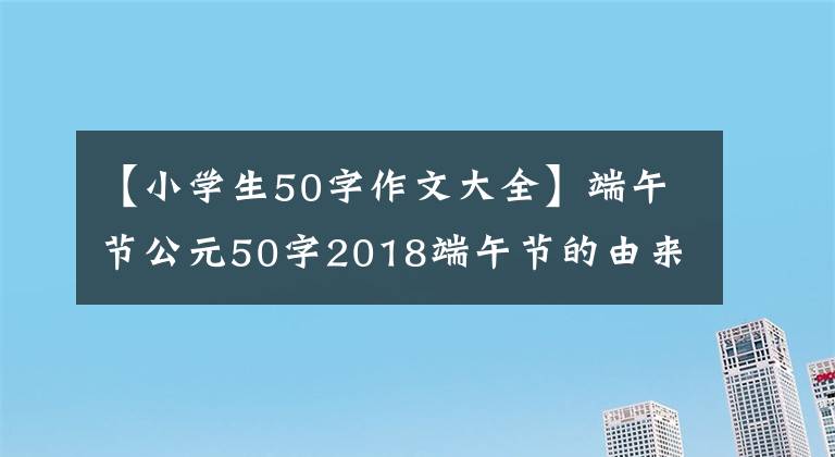 【小学生50字作文大全】端午节公元50字2018端午节的由来作文200字端午节黑板报内容文章配图