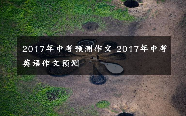 2017年中考预测作文 2017年中考英语作文预测