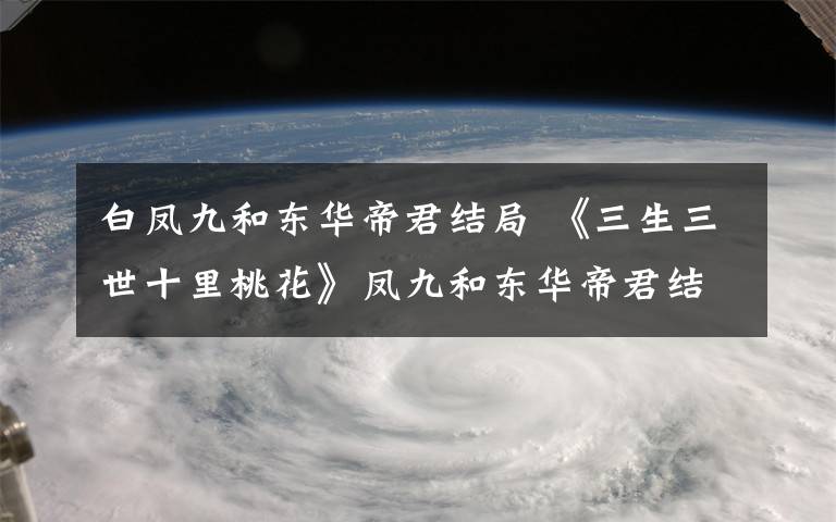 白凤九和东华帝君结局 《三生三世十里桃花》凤九和东华帝君结局曝光 附分集剧情介绍文章配图