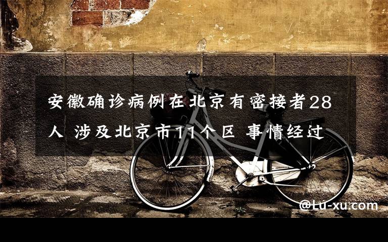安徽确诊病例在北京有密接者28人 涉及北京市11个区 事情经过真相揭秘！