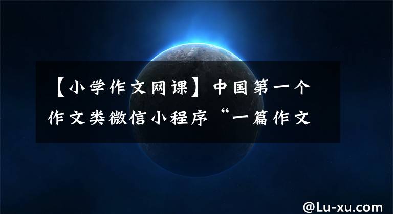 【小学作文网课】中国第一个作文类微信小程序“一篇作文课”正式上线文章配图