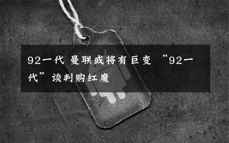 92一代 曼联或将有巨变 “92一代”谈判购红魔