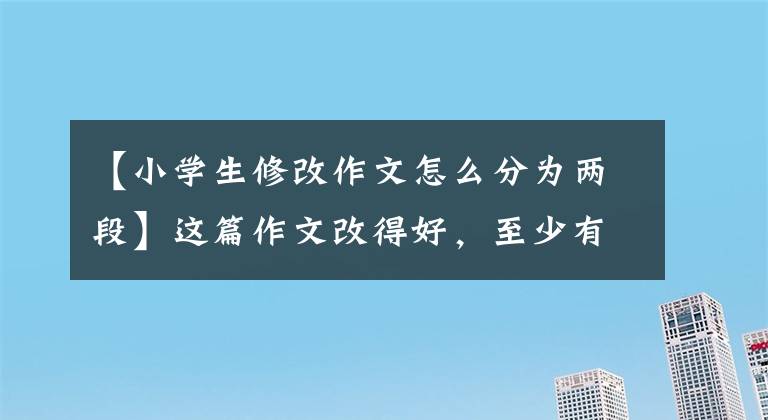 【小学生修改作文怎么分为两段】这篇作文改得好，至少有15分的提升空间