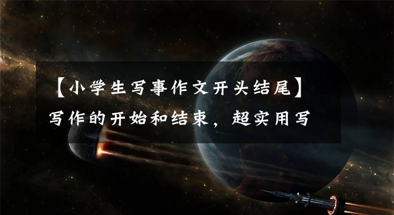 【小学生写事作文开头结尾】写作的开始和结束，超实用写作技巧，收藏文章配图