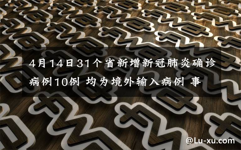 4月14日31个省新增新冠肺炎确诊病例10例 均为境外输入病例 事件详细经过！