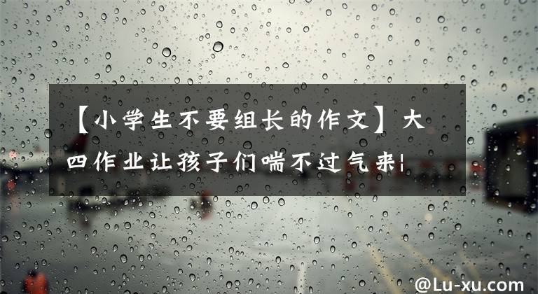 【小学生不要组长的作文】大四作业让孩子们喘不过气来| 《智慧父母》教育精彩分享(25)文章配图