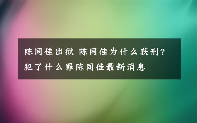 陈同佳出狱 陈同佳为什么获刑?犯了什么罪陈同佳最新消息