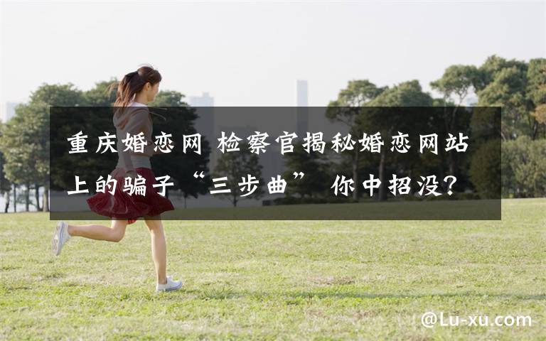 重庆婚恋网 检察官揭秘婚恋网站上的骗子“三步曲” 你中招没？