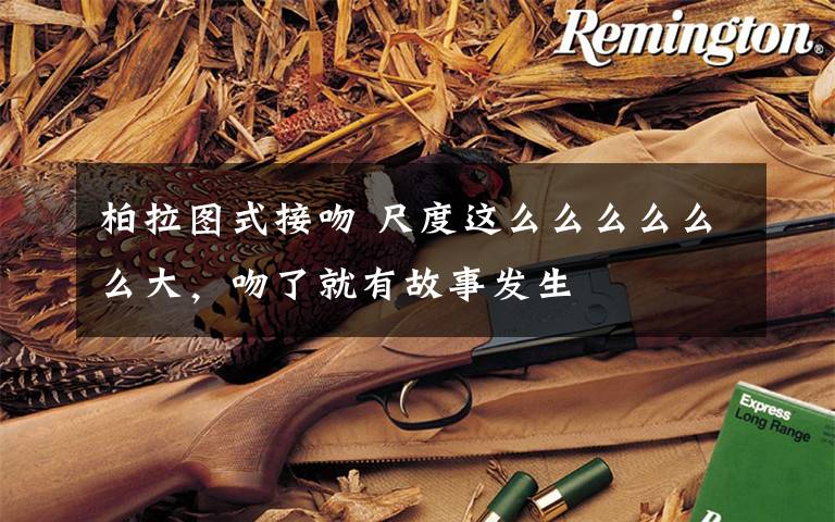 柏拉图式接吻 尺度这么么么么么么大，吻了就有故事发生文章配图