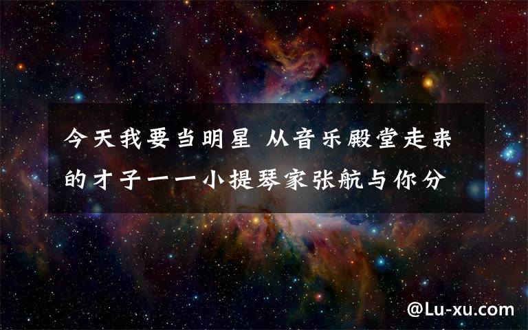 今天我要当明星 从音乐殿堂走来的才子一一小提琴家张航与你分享如何成功