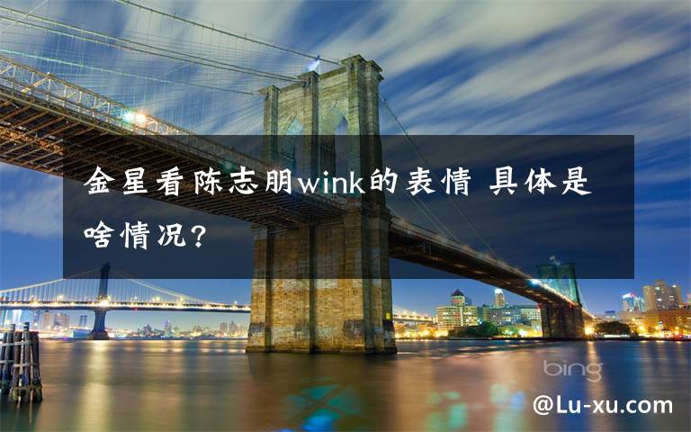 金星看陈志朋wink的表情 具体是啥情况?