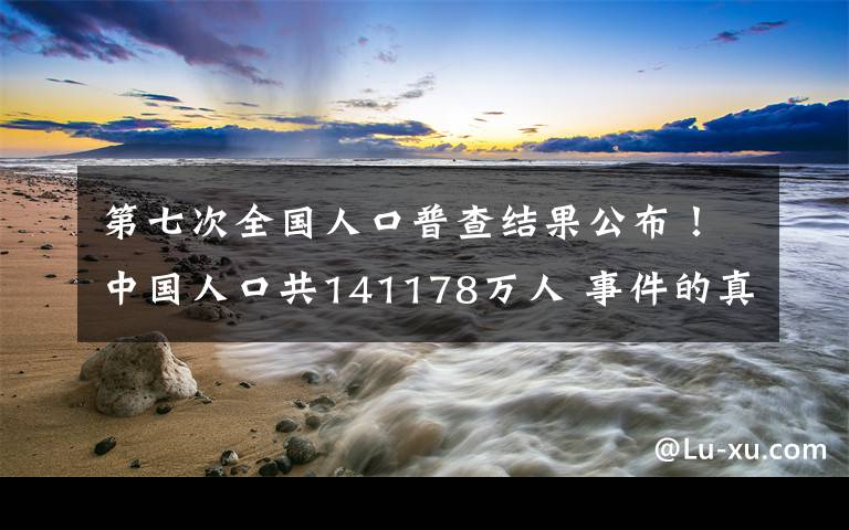 第七次全国人口普查结果公布！中国人口共141178万人 事件的真相是什么？