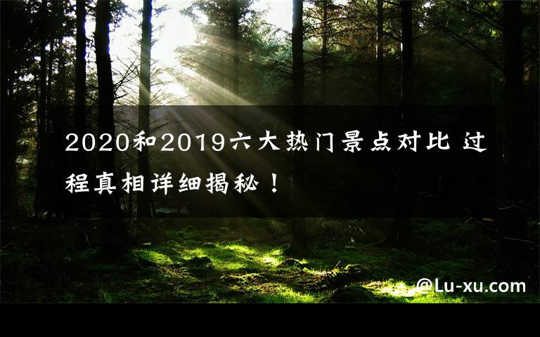 2020和2019六大热门景点对比 过程真相详细揭秘！