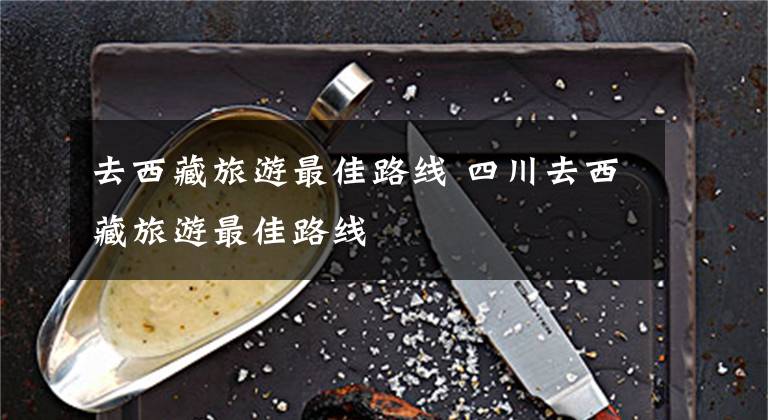 去西藏旅游最佳路线 四川去西藏旅游最佳路线文章配图