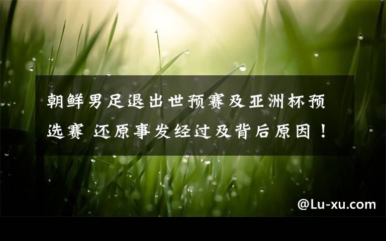 朝鲜男足退出世预赛及亚洲杯预选赛 还原事发经过及背后原因！文章配图