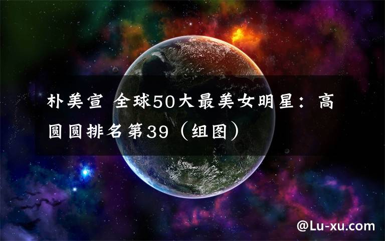 朴美宣 全球50大最美女明星：高圆圆排名第39（组图）