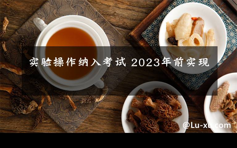 实验操作纳入考试 2023年前实现