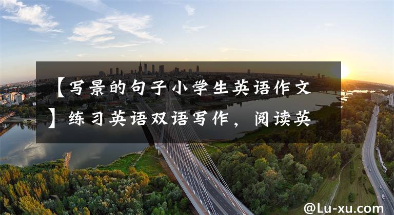 【写景的句子小学生英语作文】练习英语双语写作，阅读英语双语写作《美丽的大自然》文章配图